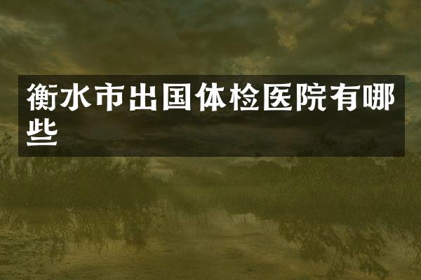 衡水市出国体检医院有哪些