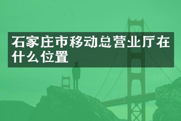 石家庄市移动总营业厅在什么位置