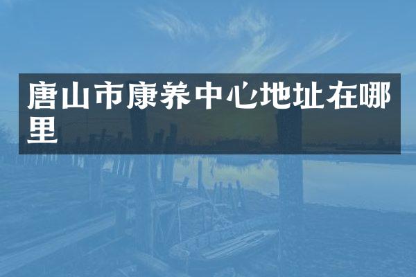 唐山市康养中心地址在哪里
