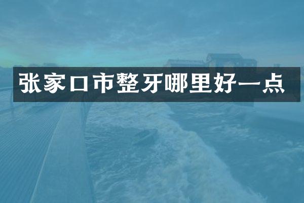 张家口市整牙哪里好一点