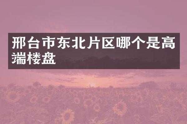 邢台市东北片区哪个是高端楼盘