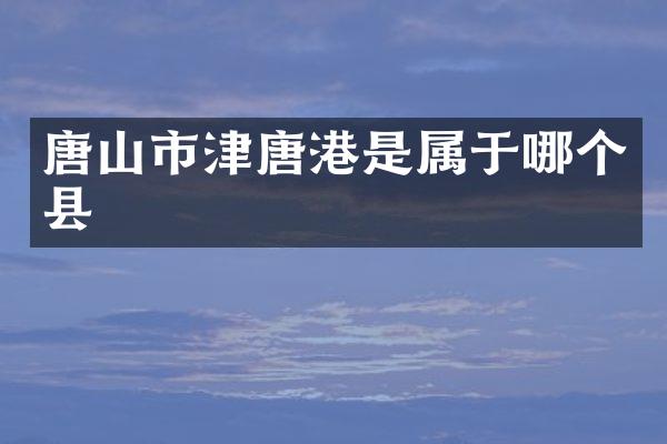 唐山市津唐港是属于哪个县