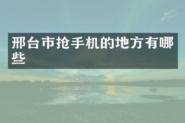 邢台市抢手机的地方有哪些