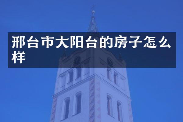 邢台市大阳台的房子怎么样