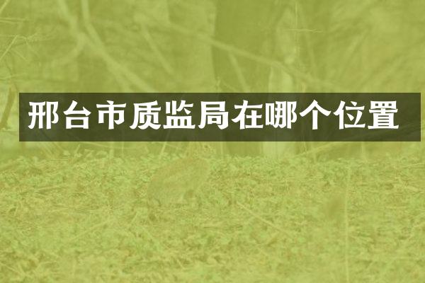 邢台市质监局在哪个位置