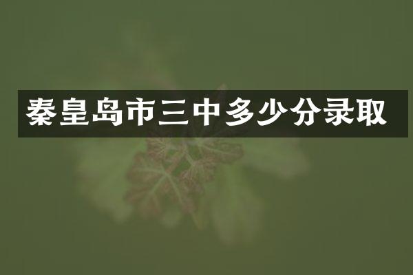 秦皇岛市三中多少分录取