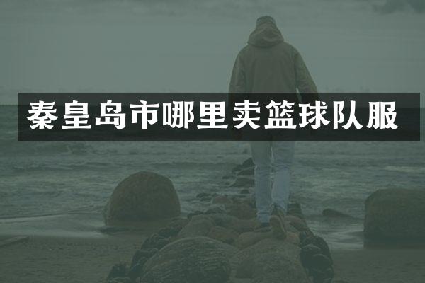秦皇岛市哪里卖篮球队服