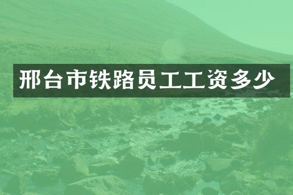 邢台市铁路员工工资多少