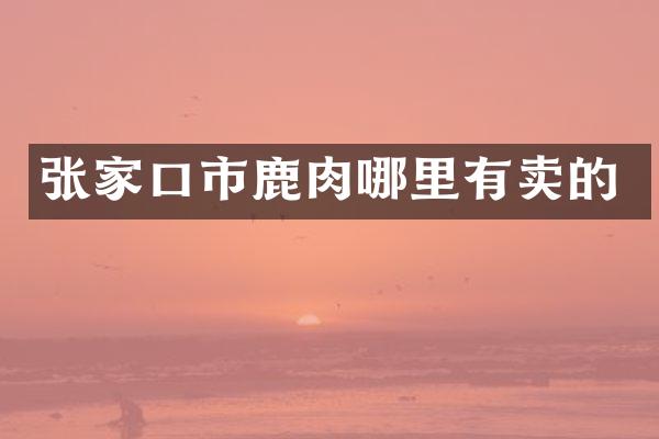 张家口市鹿肉哪里有卖的