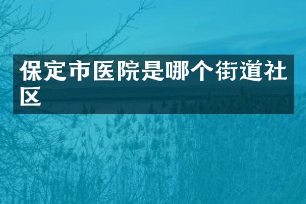 保定市医院是哪个街道社区