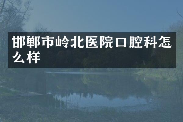 邯郸市岭北医院口腔科怎么样