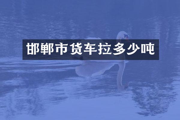 邯郸市货车拉多少吨