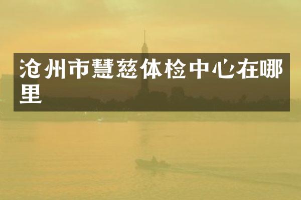 沧州市慧慈体检中心在哪里