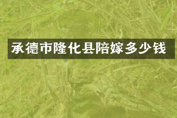 承德市隆化县陪嫁多少钱