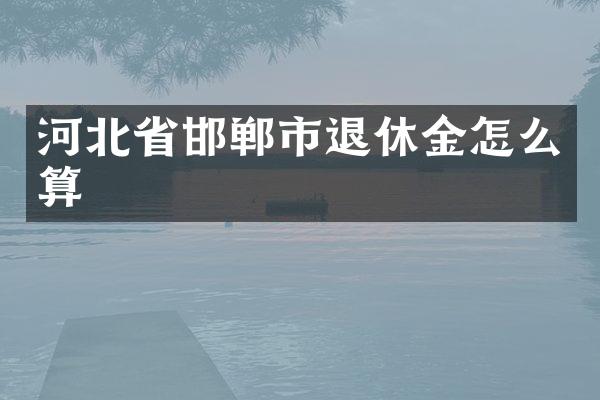 河北省邯郸市退休金怎么算