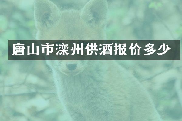 唐山市滦州供酒报价多少