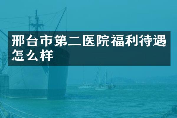 邢台市第二医院福利待遇怎么样