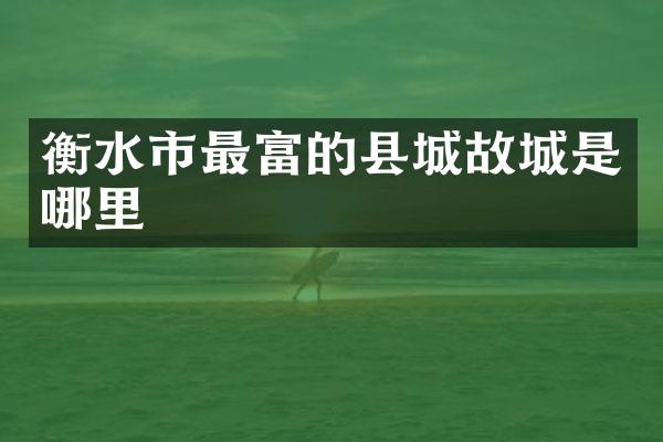 衡水市最富的县城故城是哪里