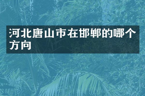 河北唐山市在邯郸的哪个方向