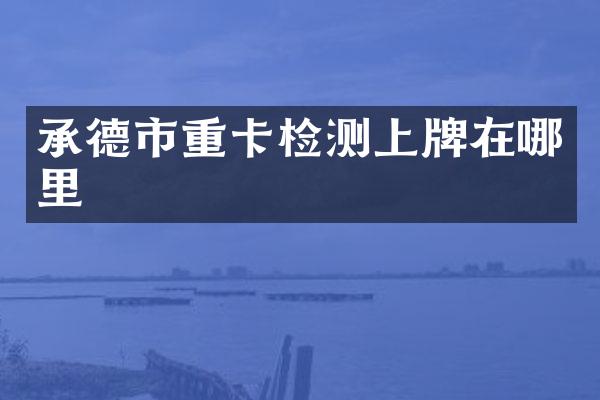 承德市重卡检测上牌在哪里
