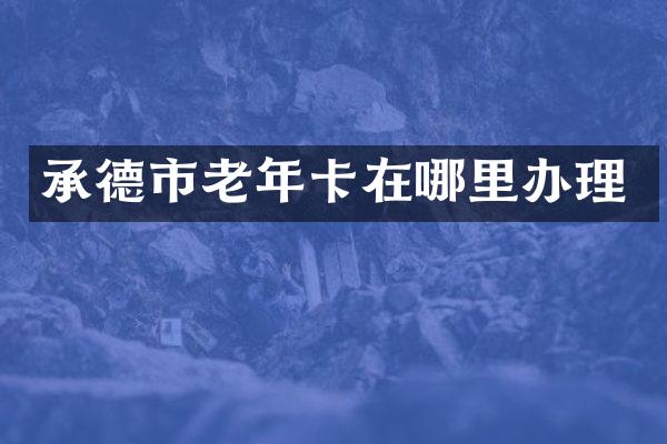 承德市老年卡在哪里办理