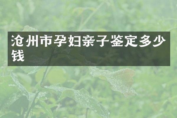 沧州市孕妇亲子鉴定多少钱