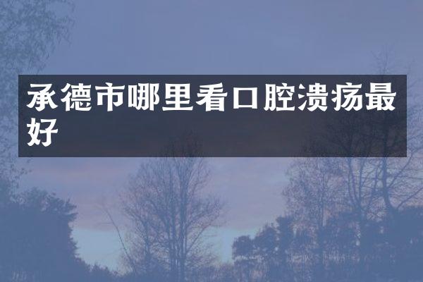 承德市哪里看口腔溃疡最好