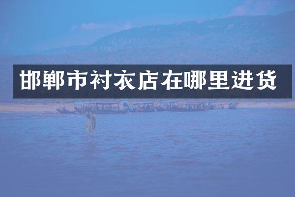 邯郸市衬衣店在哪里进货