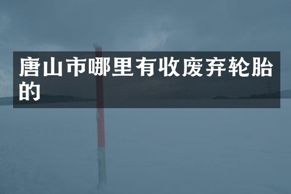 唐山市哪里有收废弃轮胎的