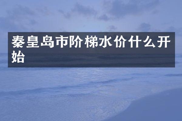 秦皇岛市阶梯水价什么开始