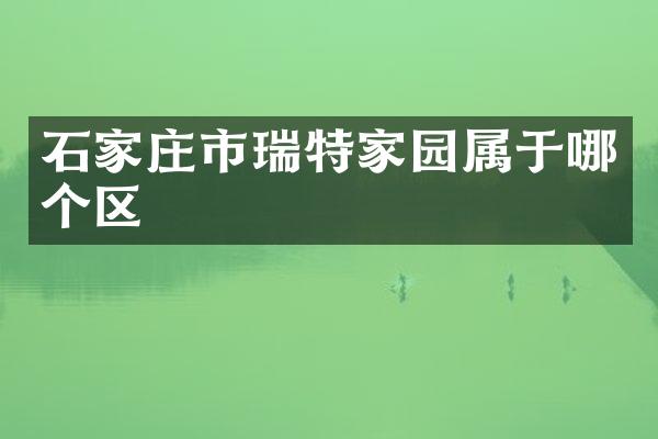 石家庄市瑞特家园属于哪个区
