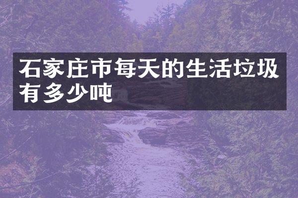 石家庄市每天的生活垃圾有多少吨