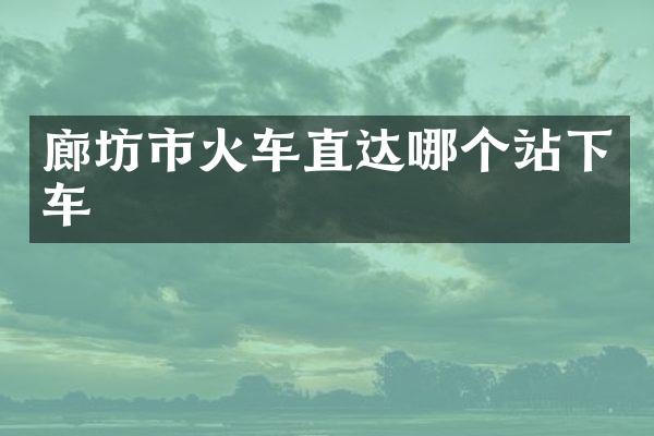 廊坊市火车直达哪个站下车