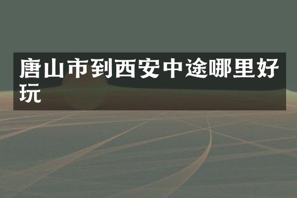 唐山市到西安中途哪里好玩