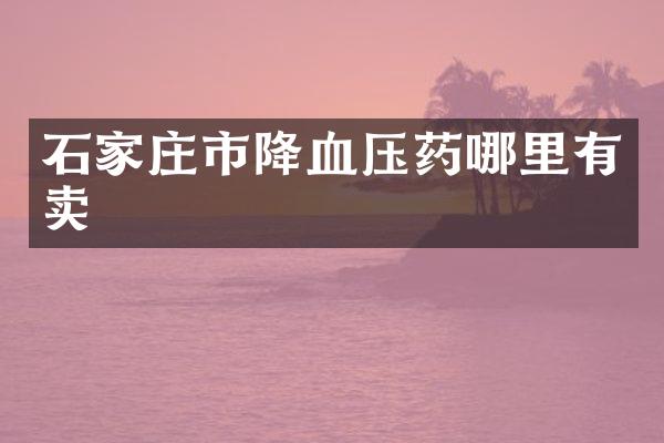 石家庄市降血压药哪里有卖