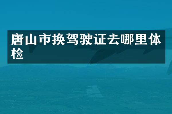 唐山市换去哪里体检