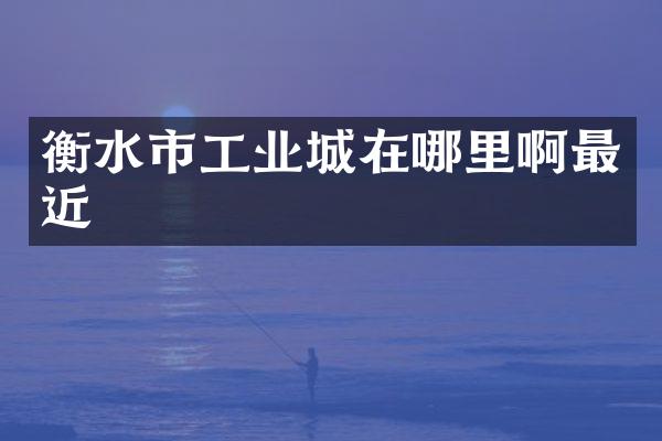 衡水市工业城在哪里啊最近
