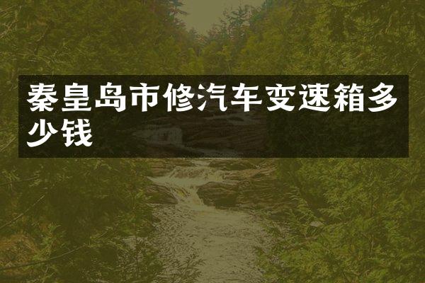 秦皇岛市修汽车变速箱多少钱