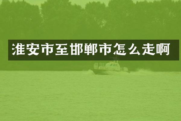 淮安市至邯郸市怎么走啊