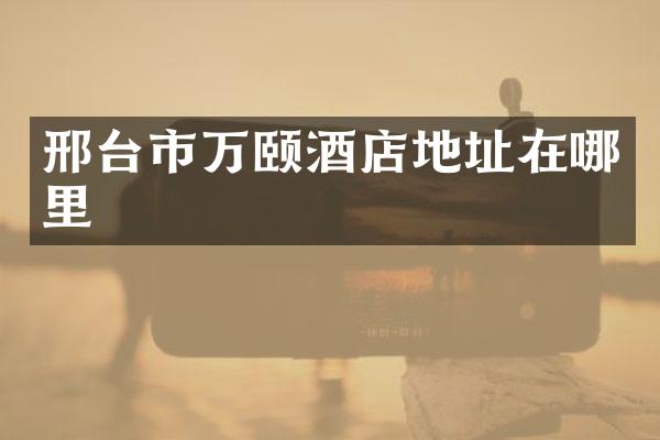 邢台市万颐酒店地址在哪里