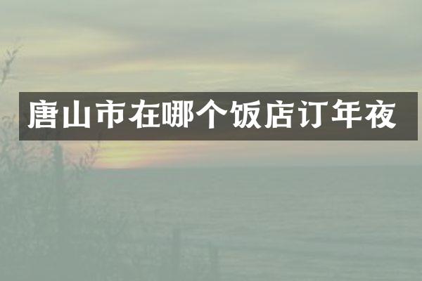 唐山市在哪个饭店订年夜