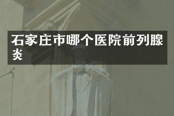 石家庄市哪个医院前列腺炎