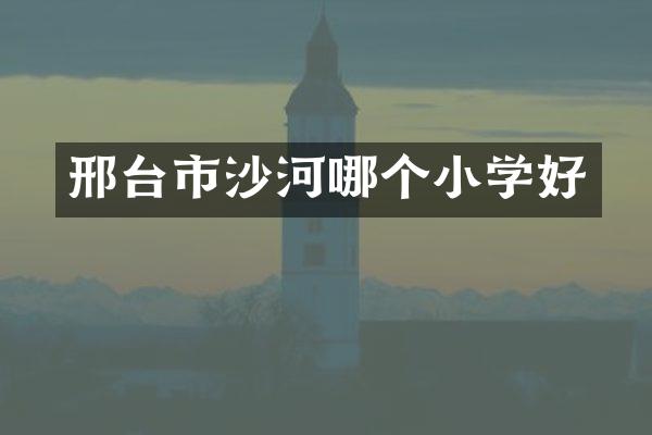 邢台市沙河哪个小学好