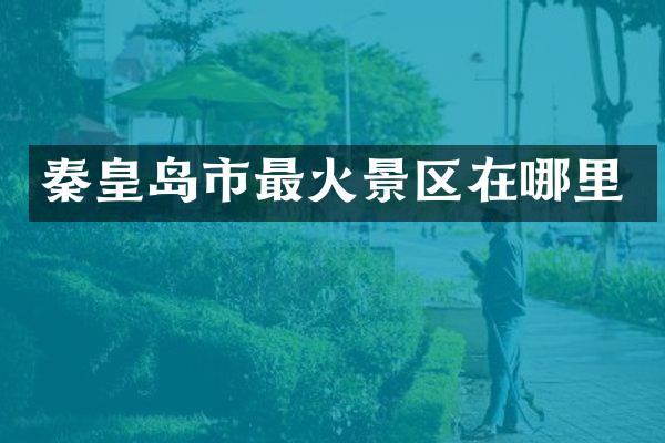 秦皇岛市最火景区在哪里
