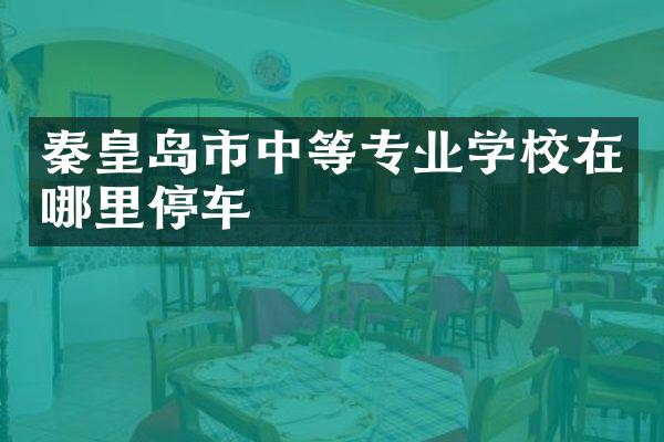 秦皇岛市中等专业学校在哪里停车