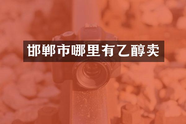 邯郸市哪里有乙醇卖