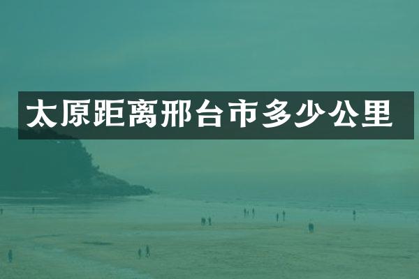太原距离邢台市多少公里