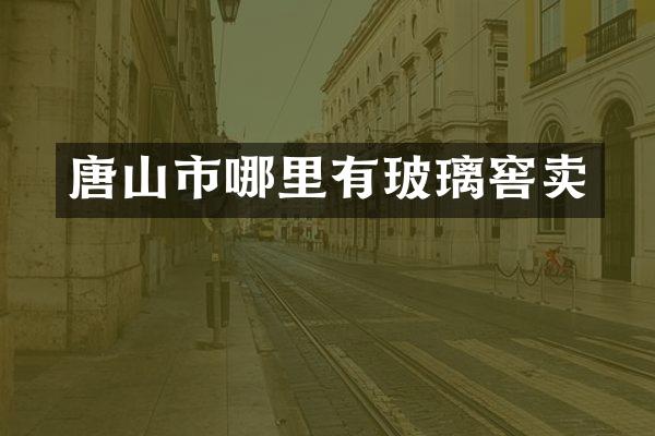 唐山市哪里有玻璃窖卖