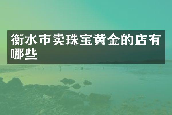 衡水市卖珠宝黄金的店有哪些