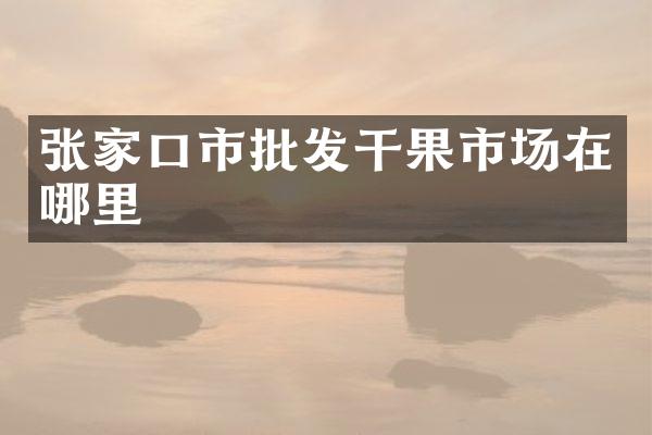 张家口市批发干果市场在哪里